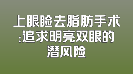 上眼睑去脂肪手术：追求明亮双眼的潜风险