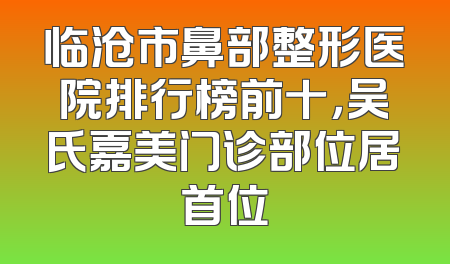 临沧市鼻部整形医院排行榜前十，吴氏嘉美门诊部位居首位