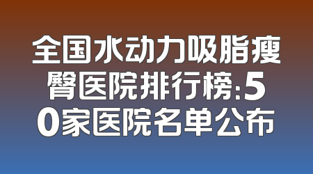 全国水动力吸脂瘦臀医院排行榜：50家医院名单公布