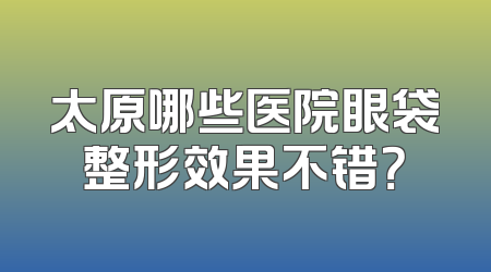 太原哪些医院眼袋整形效果不错？