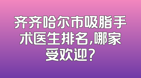 齐齐哈尔市吸脂手术医生排名，哪家受欢迎？