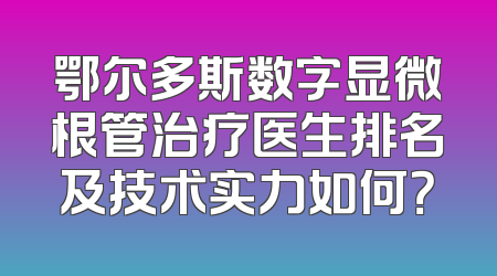 鄂尔多斯数字显微根管治疗医生排名及技术实力如何？