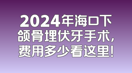 2024年海口下颌骨埋伏牙手术，费用多少看这里！