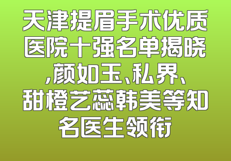 天津提眉手术优质医院十强名单揭晓，颜如玉、私界、甜橙艺蕊韩美等知名医生领衔
