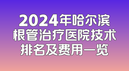 2024年哈尔滨根管治疗医院技术排名及费用一览