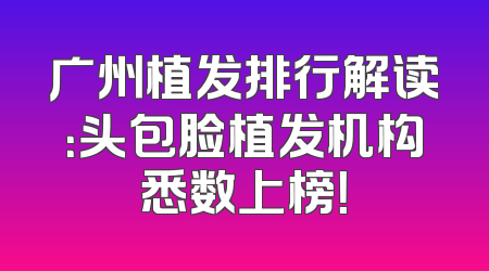 广州植发排行解读：头包脸植发机构悉数上榜！