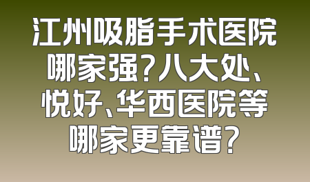 江州吸脂手术医院哪家强？八大处、悦好、华西医院等哪家更靠谱？