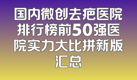 国内微创去疤医院排行榜前50强医院实力大比拼新版汇总