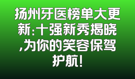 扬州牙医榜单大更新：十强新秀揭晓，为你的笑容保驾护航！