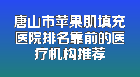 唐山市苹果肌填充医院排名靠前的医疗机构推荐