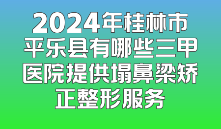 2024年桂林市平乐县有哪些三甲医院提供塌鼻梁矫正整形服务