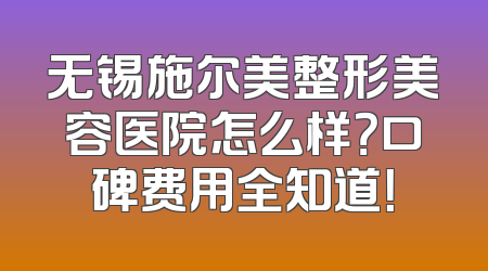 无锡施尔美整形美容医院怎么样？口碑费用全知道！