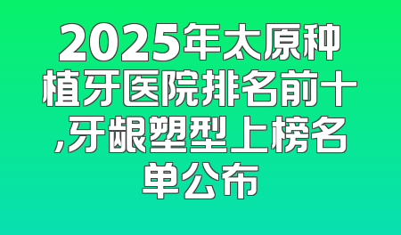 2025年太原种植牙医院排名前十，牙龈塑型上榜名单公布