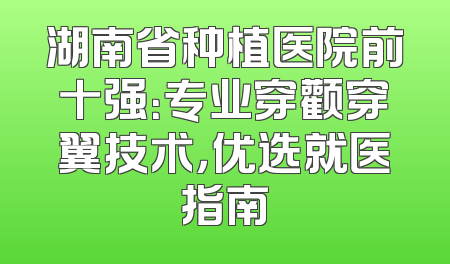 湖南省种植医院前十强：专业穿颧穿翼技术，优选就医指南