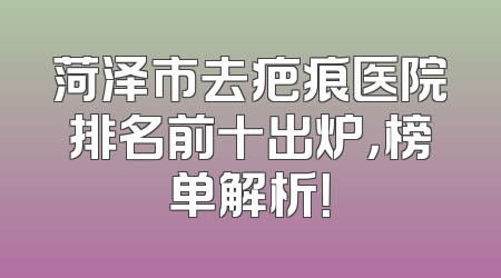 菏泽市去疤痕医院排名前十出炉，榜单解析！