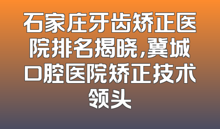 石家庄牙齿矫正医院排名揭晓，冀城口腔医院矫正技术领头