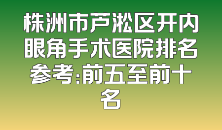 株洲市芦淞区开内眼角手术医院排名参考：前五至前十名