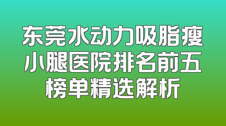 东莞水动力吸脂瘦小腿医院排名前五榜单精选解析