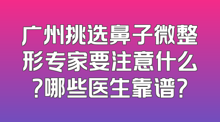 广州挑选鼻子微整形专家要注意什么？哪些医生靠谱？