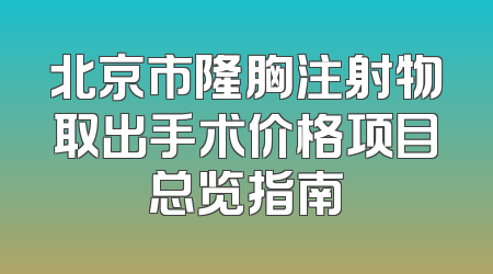北京市隆胸注射物取出手术价格项目总览指南