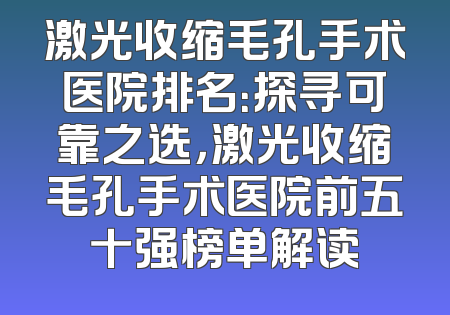 激光收缩毛孔手术医院排名：探寻可靠之选，激光收缩毛孔手术医院前五十强榜单解读