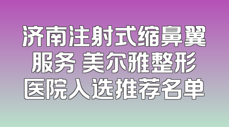 济南注射式缩鼻翼服务 美尔雅整形医院入选推荐名单