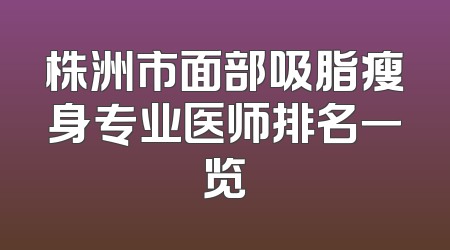 株洲市面部吸脂瘦身专业医师排名一览
