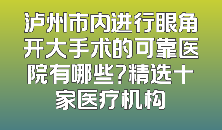 泸州市内进行眼角开大手术的可靠医院有哪些？精选十家医疗机构