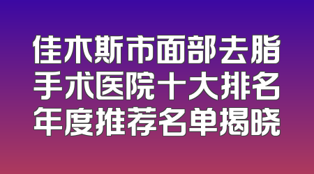 佳木斯市面部去脂手术医院十大排名年度推荐名单揭晓