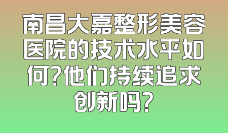 南昌大嘉整形美容医院的技术水平如何？他们持续追求创新吗？
