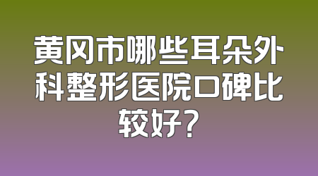 黄冈市哪些耳朵外科整形医院口碑比较好？