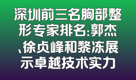 深圳前三名胸部整形专家排名：郭杰、徐占峰和黎冻展示卓越技术实力
