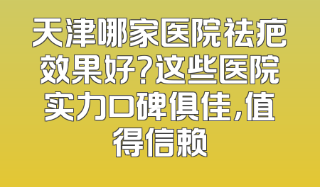 天津哪家医院祛疤效果好？这些医院实力口碑俱佳，值得信赖