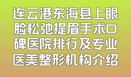 连云港东海县上眼脸松弛提眉手术口碑医院排行及专业医美整形机构介绍