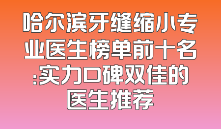 哈尔滨牙缝缩小专业医生榜单前十名：实力口碑双佳的医生推荐