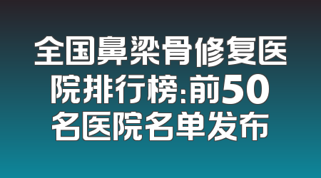 全国鼻梁骨修复医院排行榜：前50名医院名单发布