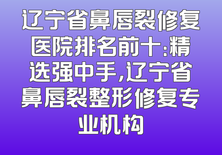 辽宁省鼻唇裂修复医院排名前十：精选强中手，辽宁省鼻唇裂整形修复专业机构