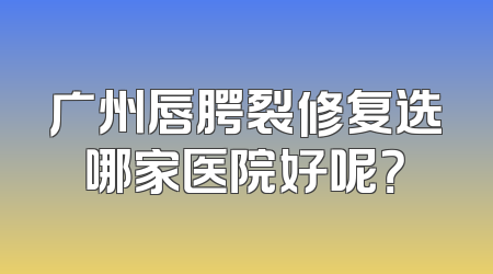 广州唇腭裂修复选哪家医院好呢？