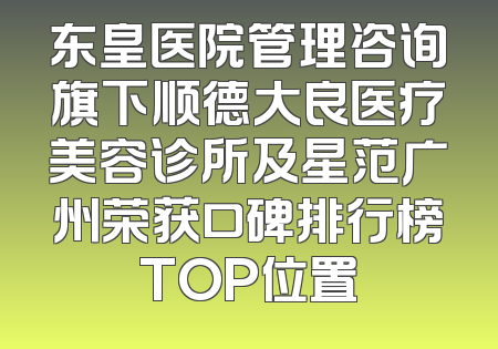 东皇医院管理咨询旗下顺德大良医疗美容诊所及星范广州荣获口碑排行榜TOP位置
