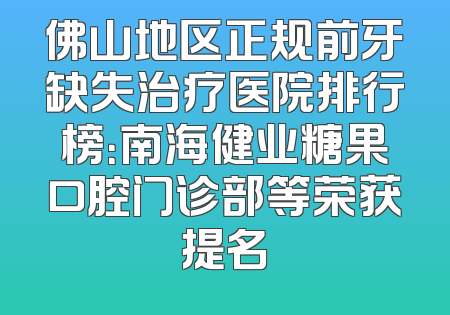 佛山地区正规前牙缺失治疗医院排行榜：南海健业糖果口腔门诊部等荣获提名