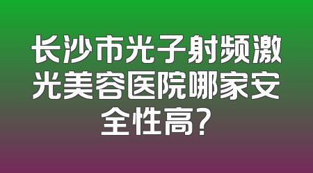 长沙市光子射频激光美容医院哪家安全性高？
