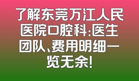 了解东莞万江人民医院口腔科：医生团队、费用明细一览无余！