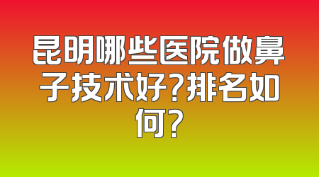 昆明哪些医院做鼻子技术好？排名如何？