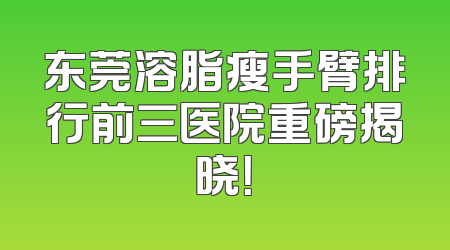 东莞溶脂瘦手臂排行前三医院重磅揭晓！