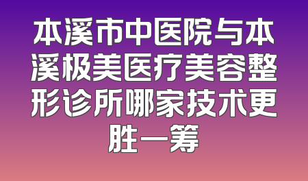本溪市中医院与本溪极美医疗美容整形诊所哪家技术更胜一筹