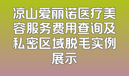 凉山爱丽诺医疗美容服务费用查询及私密区域脱毛实例展示