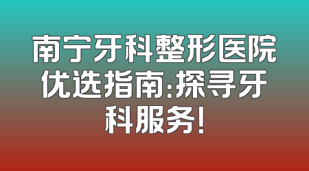 南宁牙科整形医院优选指南：探寻牙科服务！