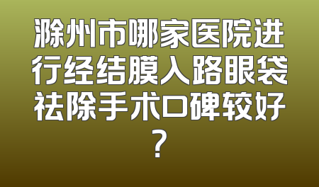 滁州市哪家医院进行经结膜入路眼袋祛除手术口碑较好？