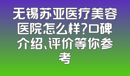 无锡苏亚医疗美容医院怎么样？口碑介绍、评价等你参考