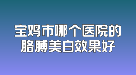宝鸡市哪个医院的胳膊美白效果好